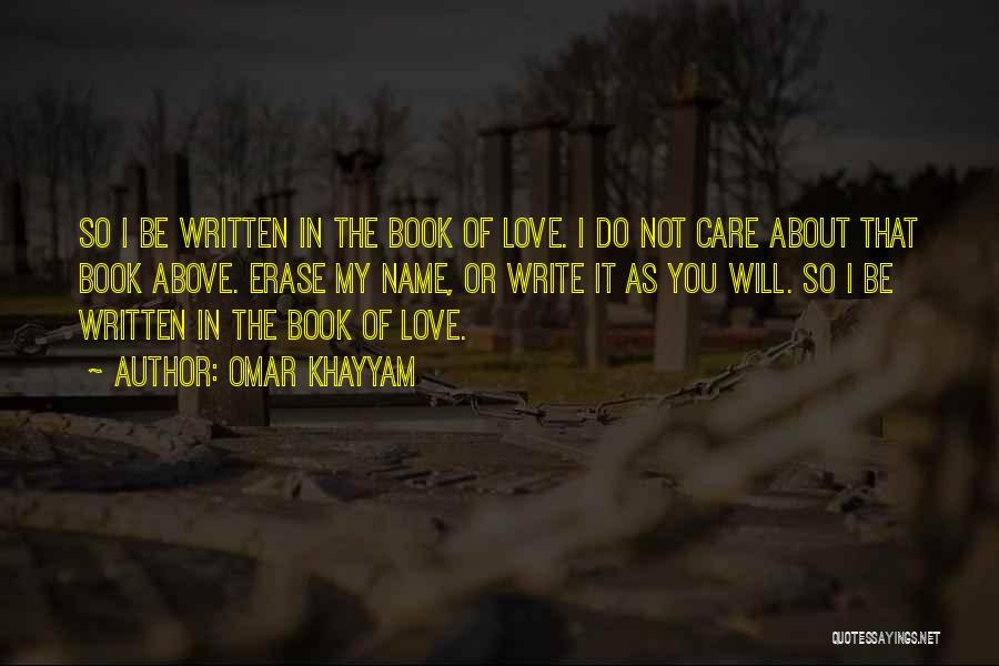 Omar Khayyam Quotes: So I Be Written In The Book Of Love. I Do Not Care About That Book Above. Erase My Name,