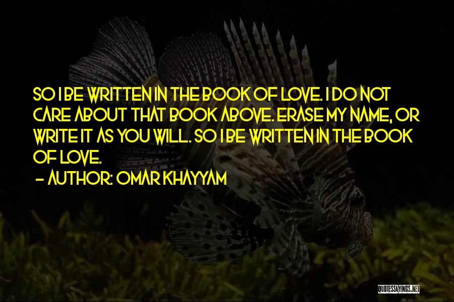 Omar Khayyam Quotes: So I Be Written In The Book Of Love. I Do Not Care About That Book Above. Erase My Name,