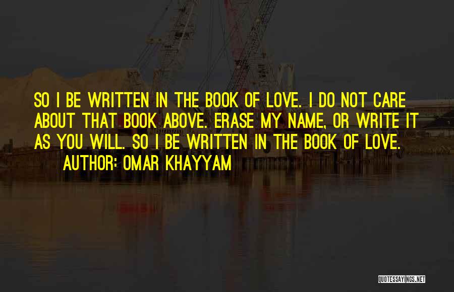 Omar Khayyam Quotes: So I Be Written In The Book Of Love. I Do Not Care About That Book Above. Erase My Name,