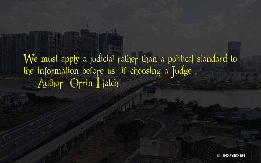 Orrin Hatch Quotes: We Must Apply A Judicial Rather Than A Political Standard To The Information Before Us [if Choosing A Judge].