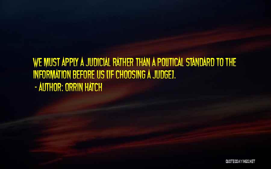 Orrin Hatch Quotes: We Must Apply A Judicial Rather Than A Political Standard To The Information Before Us [if Choosing A Judge].