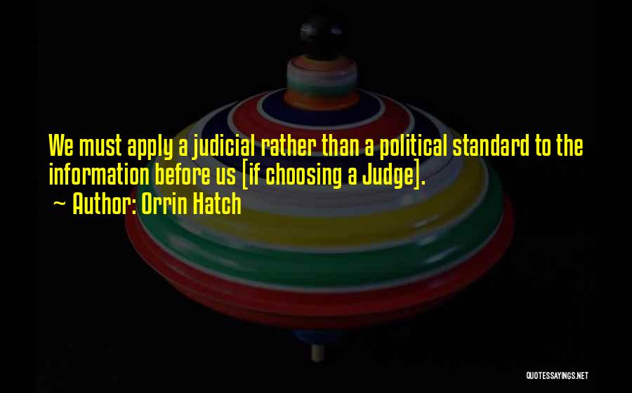 Orrin Hatch Quotes: We Must Apply A Judicial Rather Than A Political Standard To The Information Before Us [if Choosing A Judge].