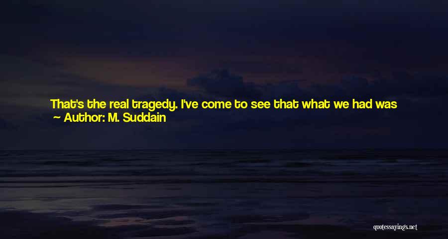 M. Suddain Quotes: That's The Real Tragedy. I've Come To See That What We Had Was Better Than That Pitiful And Pitiless Intoxication
