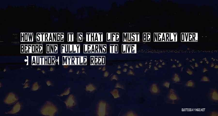 Myrtle Reed Quotes: How Strange It Is That Life Must Be Nearly Over, Before One Fully Learns To Live!