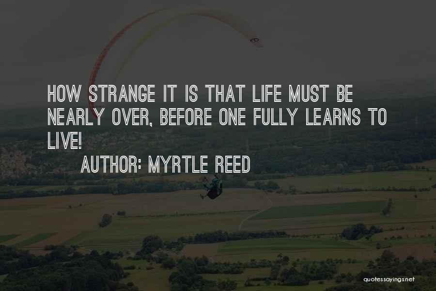 Myrtle Reed Quotes: How Strange It Is That Life Must Be Nearly Over, Before One Fully Learns To Live!