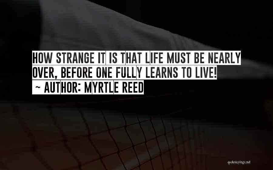 Myrtle Reed Quotes: How Strange It Is That Life Must Be Nearly Over, Before One Fully Learns To Live!