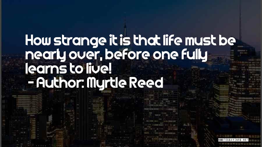 Myrtle Reed Quotes: How Strange It Is That Life Must Be Nearly Over, Before One Fully Learns To Live!