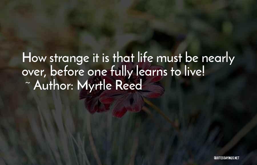 Myrtle Reed Quotes: How Strange It Is That Life Must Be Nearly Over, Before One Fully Learns To Live!