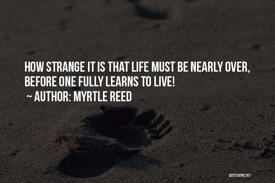 Myrtle Reed Quotes: How Strange It Is That Life Must Be Nearly Over, Before One Fully Learns To Live!