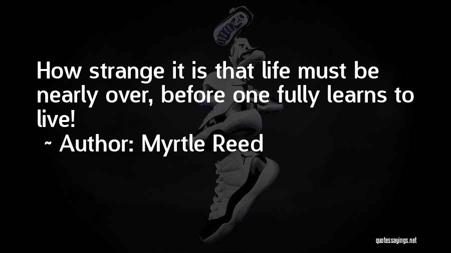 Myrtle Reed Quotes: How Strange It Is That Life Must Be Nearly Over, Before One Fully Learns To Live!