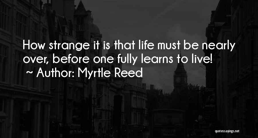 Myrtle Reed Quotes: How Strange It Is That Life Must Be Nearly Over, Before One Fully Learns To Live!