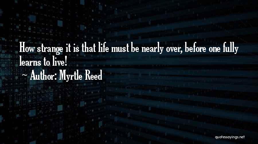 Myrtle Reed Quotes: How Strange It Is That Life Must Be Nearly Over, Before One Fully Learns To Live!