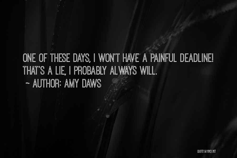 Amy Daws Quotes: One Of These Days, I Won't Have A Painful Deadline! That's A Lie, I Probably Always Will.