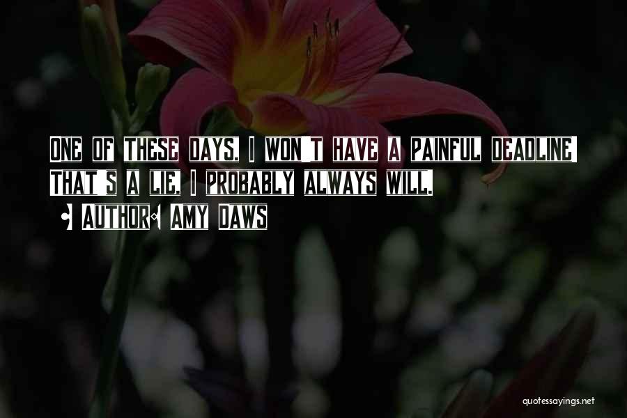 Amy Daws Quotes: One Of These Days, I Won't Have A Painful Deadline! That's A Lie, I Probably Always Will.