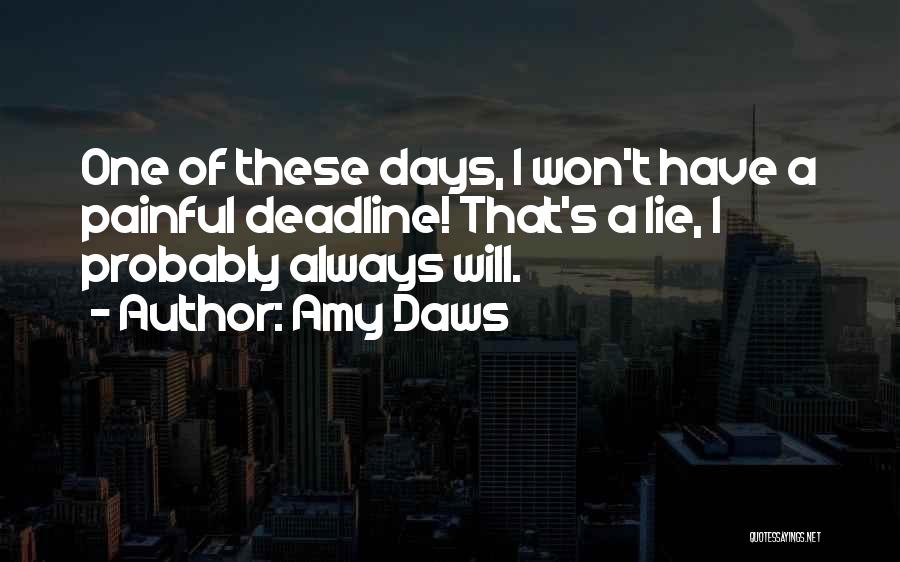 Amy Daws Quotes: One Of These Days, I Won't Have A Painful Deadline! That's A Lie, I Probably Always Will.