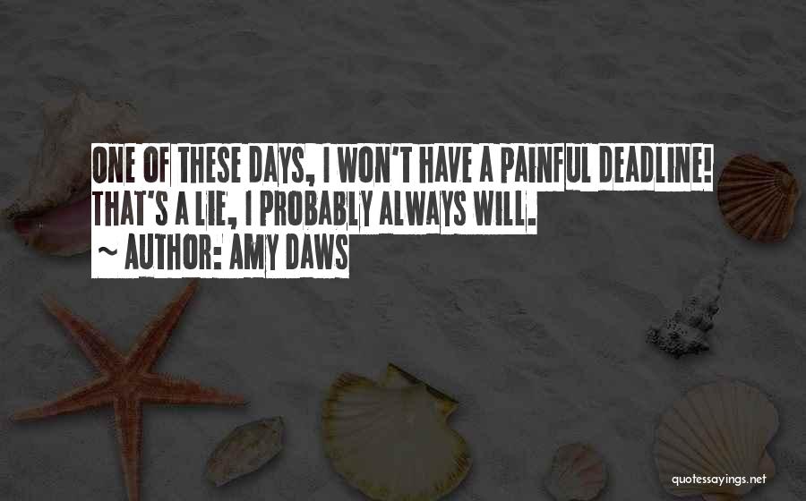 Amy Daws Quotes: One Of These Days, I Won't Have A Painful Deadline! That's A Lie, I Probably Always Will.