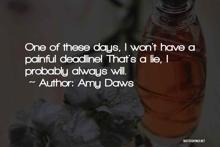 Amy Daws Quotes: One Of These Days, I Won't Have A Painful Deadline! That's A Lie, I Probably Always Will.