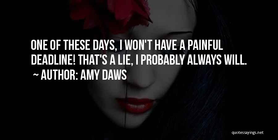 Amy Daws Quotes: One Of These Days, I Won't Have A Painful Deadline! That's A Lie, I Probably Always Will.