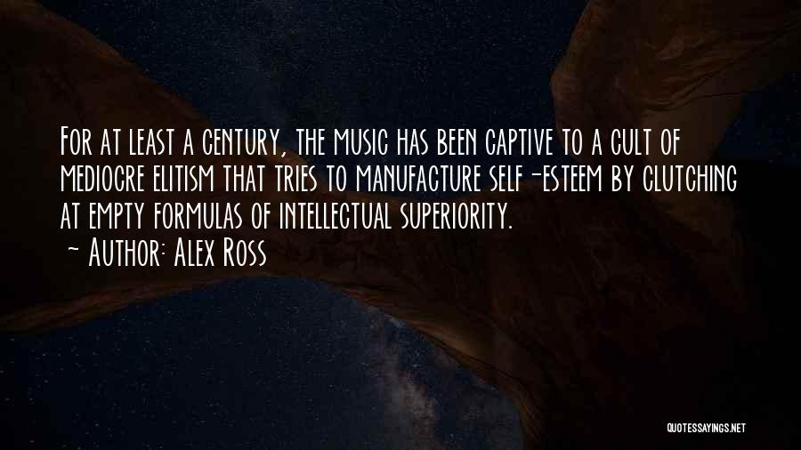 Alex Ross Quotes: For At Least A Century, The Music Has Been Captive To A Cult Of Mediocre Elitism That Tries To Manufacture