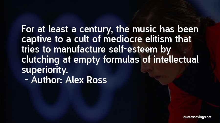 Alex Ross Quotes: For At Least A Century, The Music Has Been Captive To A Cult Of Mediocre Elitism That Tries To Manufacture