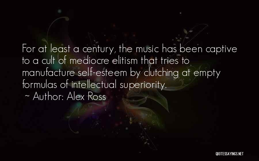 Alex Ross Quotes: For At Least A Century, The Music Has Been Captive To A Cult Of Mediocre Elitism That Tries To Manufacture