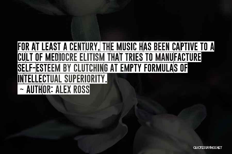 Alex Ross Quotes: For At Least A Century, The Music Has Been Captive To A Cult Of Mediocre Elitism That Tries To Manufacture