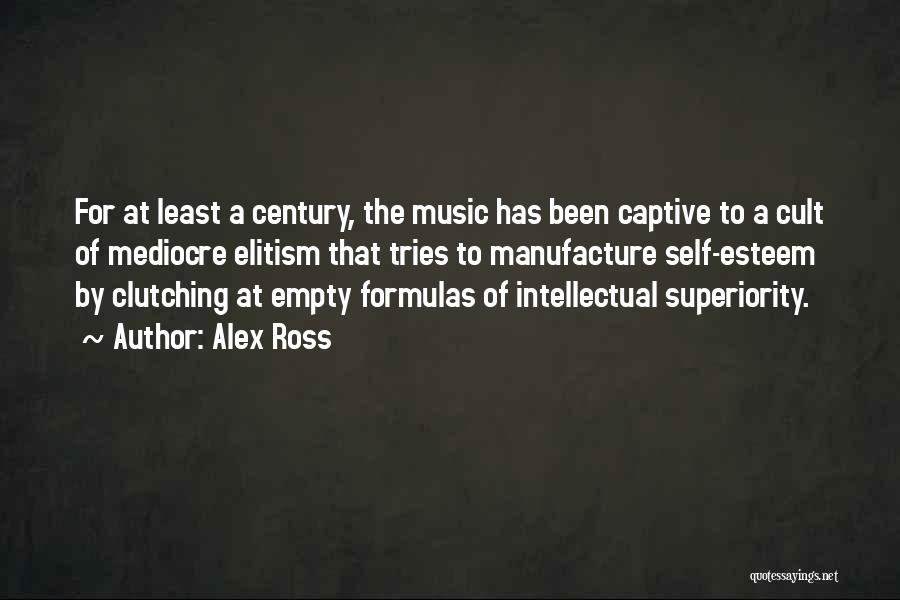 Alex Ross Quotes: For At Least A Century, The Music Has Been Captive To A Cult Of Mediocre Elitism That Tries To Manufacture