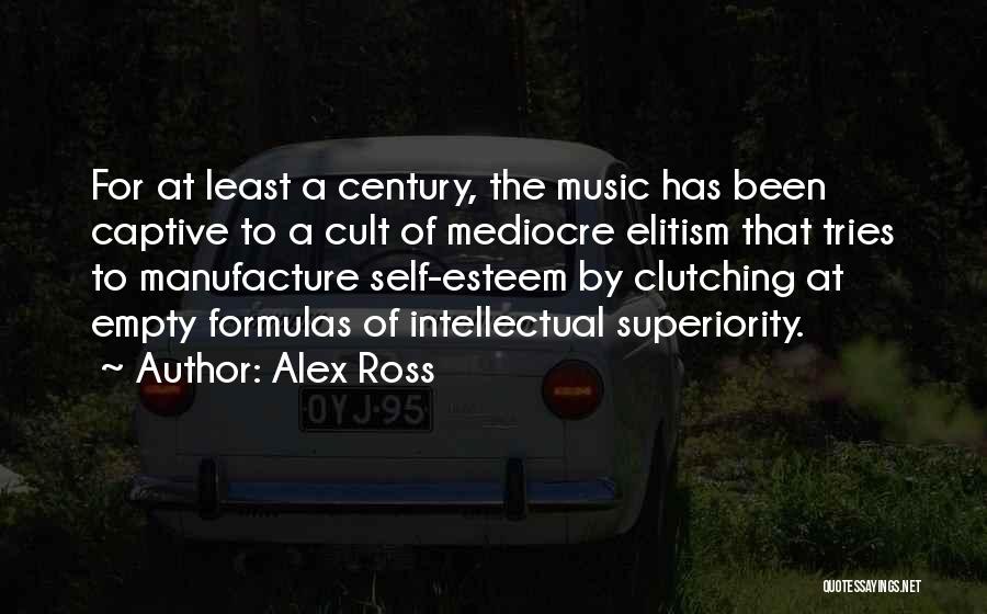 Alex Ross Quotes: For At Least A Century, The Music Has Been Captive To A Cult Of Mediocre Elitism That Tries To Manufacture