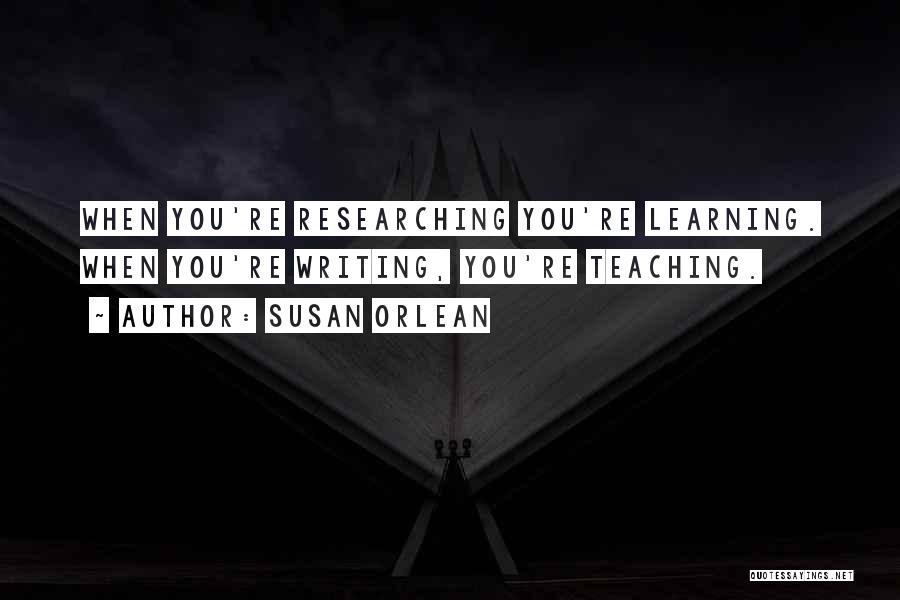 Susan Orlean Quotes: When You're Researching You're Learning. When You're Writing, You're Teaching.