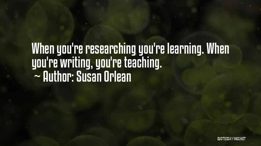 Susan Orlean Quotes: When You're Researching You're Learning. When You're Writing, You're Teaching.