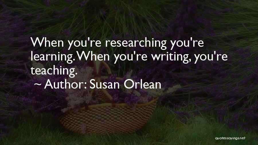 Susan Orlean Quotes: When You're Researching You're Learning. When You're Writing, You're Teaching.