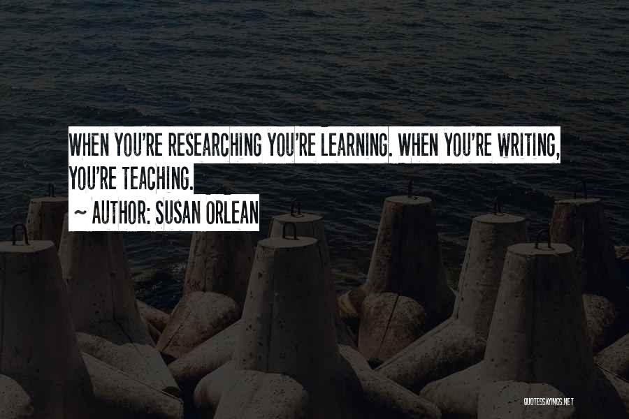 Susan Orlean Quotes: When You're Researching You're Learning. When You're Writing, You're Teaching.