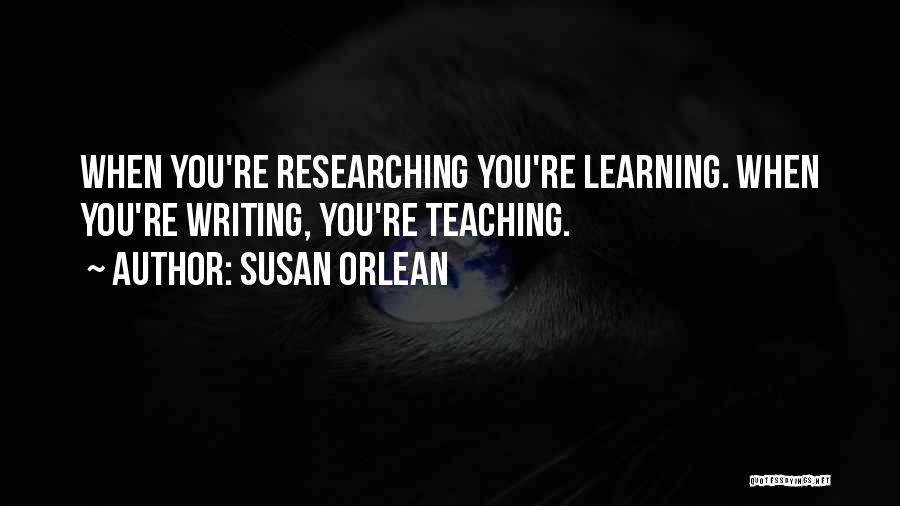 Susan Orlean Quotes: When You're Researching You're Learning. When You're Writing, You're Teaching.