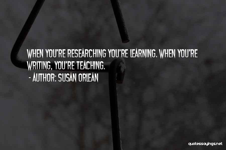 Susan Orlean Quotes: When You're Researching You're Learning. When You're Writing, You're Teaching.