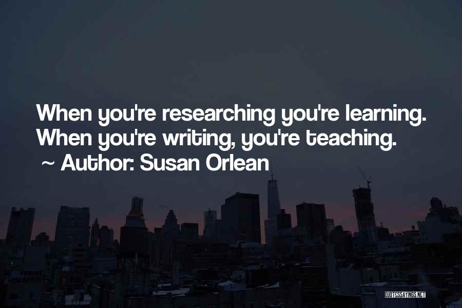 Susan Orlean Quotes: When You're Researching You're Learning. When You're Writing, You're Teaching.