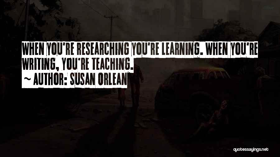 Susan Orlean Quotes: When You're Researching You're Learning. When You're Writing, You're Teaching.