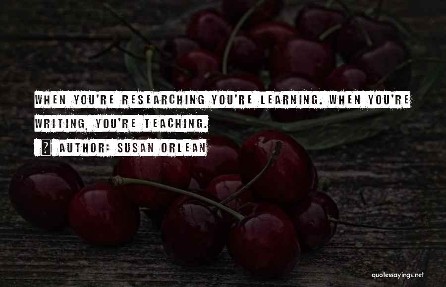 Susan Orlean Quotes: When You're Researching You're Learning. When You're Writing, You're Teaching.