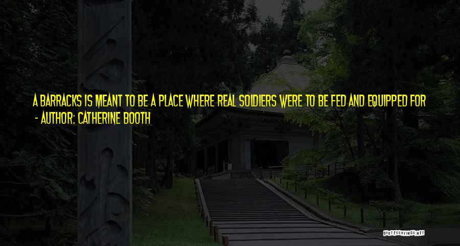 Catherine Booth Quotes: A Barracks Is Meant To Be A Place Where Real Soldiers Were To Be Fed And Equipped For War, Not