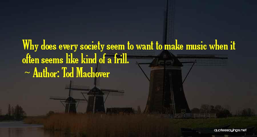 Tod Machover Quotes: Why Does Every Society Seem To Want To Make Music When It Often Seems Like Kind Of A Frill.