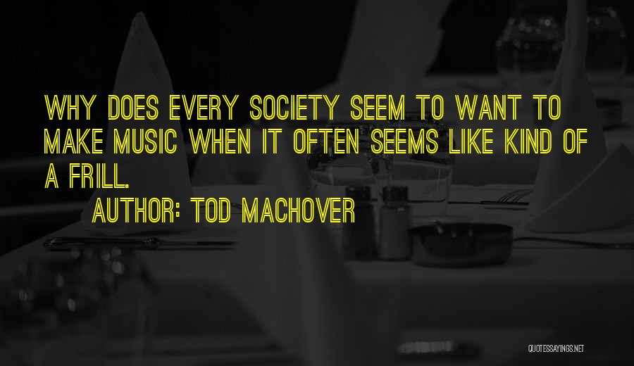 Tod Machover Quotes: Why Does Every Society Seem To Want To Make Music When It Often Seems Like Kind Of A Frill.
