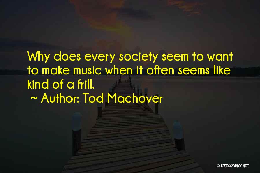 Tod Machover Quotes: Why Does Every Society Seem To Want To Make Music When It Often Seems Like Kind Of A Frill.
