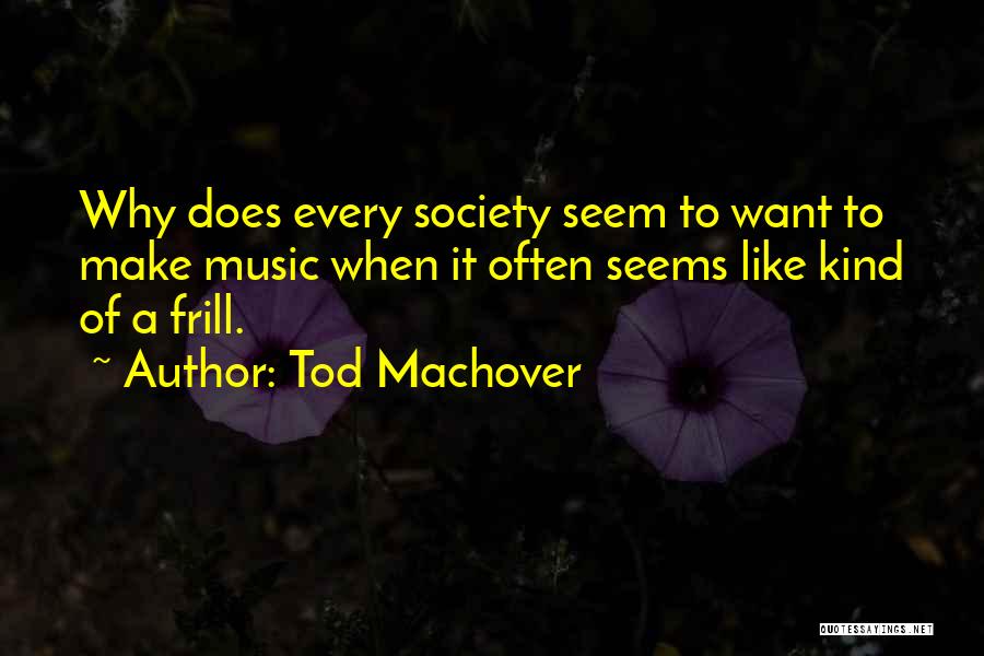 Tod Machover Quotes: Why Does Every Society Seem To Want To Make Music When It Often Seems Like Kind Of A Frill.
