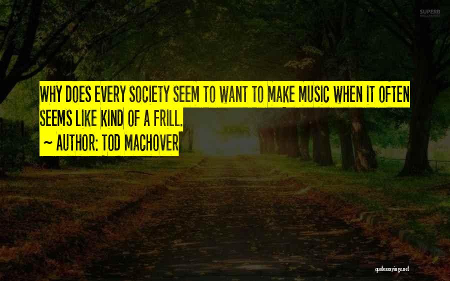 Tod Machover Quotes: Why Does Every Society Seem To Want To Make Music When It Often Seems Like Kind Of A Frill.