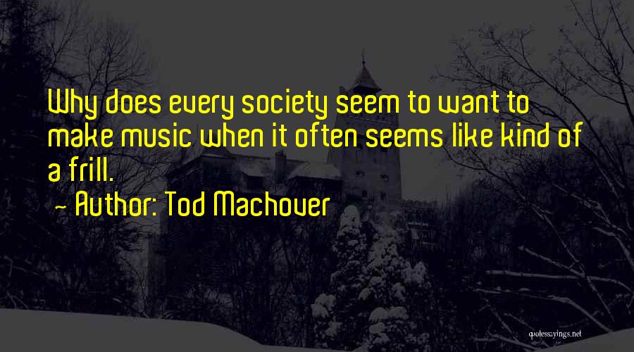Tod Machover Quotes: Why Does Every Society Seem To Want To Make Music When It Often Seems Like Kind Of A Frill.