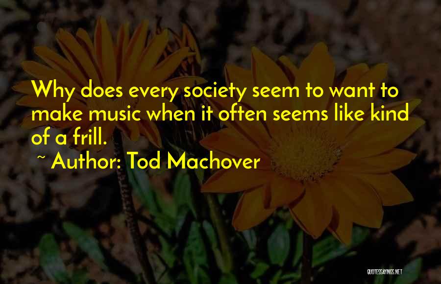 Tod Machover Quotes: Why Does Every Society Seem To Want To Make Music When It Often Seems Like Kind Of A Frill.