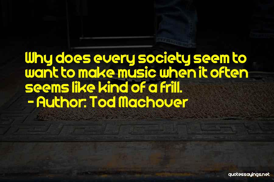 Tod Machover Quotes: Why Does Every Society Seem To Want To Make Music When It Often Seems Like Kind Of A Frill.
