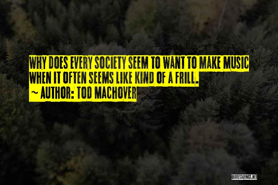 Tod Machover Quotes: Why Does Every Society Seem To Want To Make Music When It Often Seems Like Kind Of A Frill.