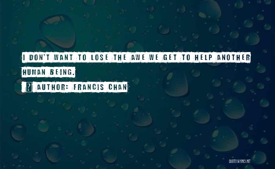 Francis Chan Quotes: I Don't Want To Lose The Awe We Get To Help Another Human Being.