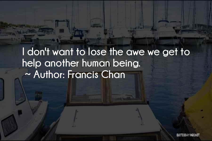 Francis Chan Quotes: I Don't Want To Lose The Awe We Get To Help Another Human Being.