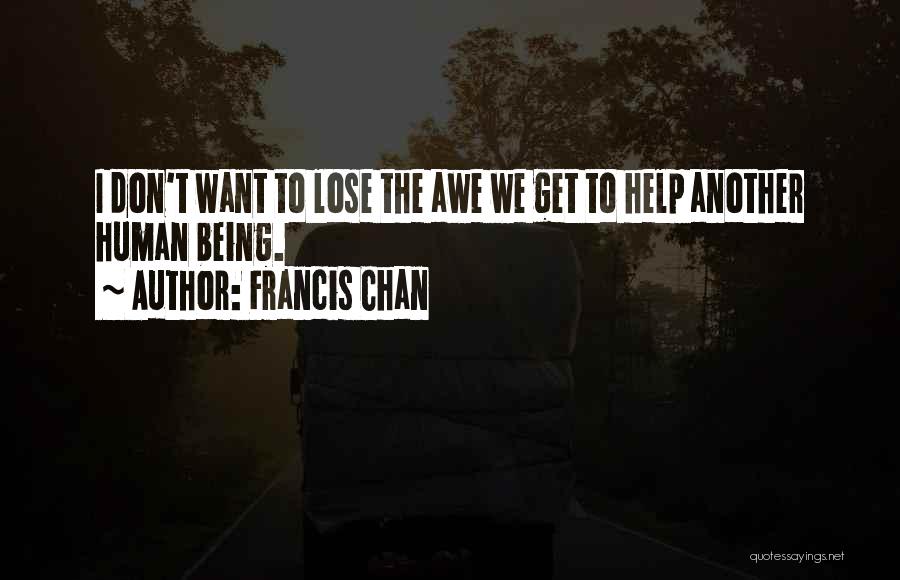 Francis Chan Quotes: I Don't Want To Lose The Awe We Get To Help Another Human Being.
